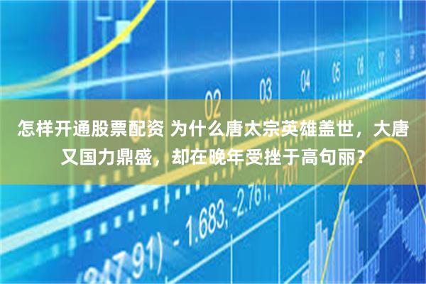 怎样开通股票配资 为什么唐太宗英雄盖世，大唐又国力鼎盛，却在晚年受挫于高句丽？