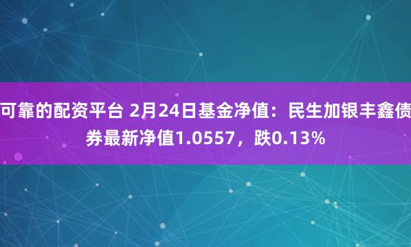 可靠的配资平台 2月24日基金净值：民生加银丰鑫债券最新净值1.0557，跌0.13%