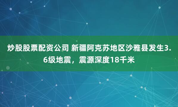 炒股股票配资公司 新疆阿克苏地区沙雅县发生3.6级地震，震源深度18千米