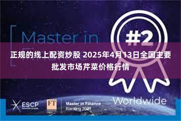 正规的线上配资炒股 2025年4月13日全国主要批发市场芹菜价格行情