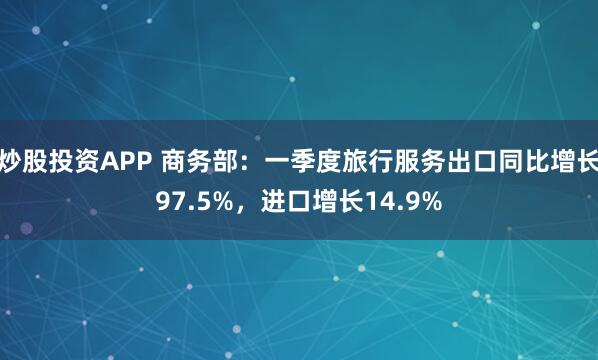 炒股投资APP 商务部：一季度旅行服务出口同比增长97.5%，进口增长14.9%