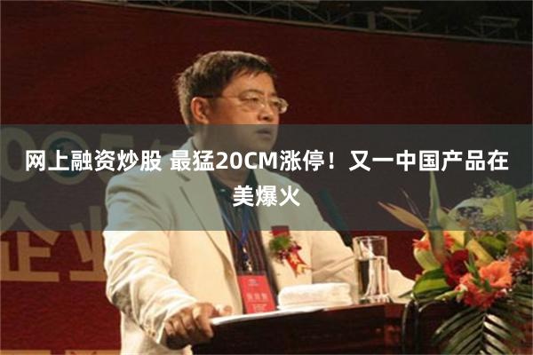 网上融资炒股 最猛20CM涨停！又一中国产品在美爆火