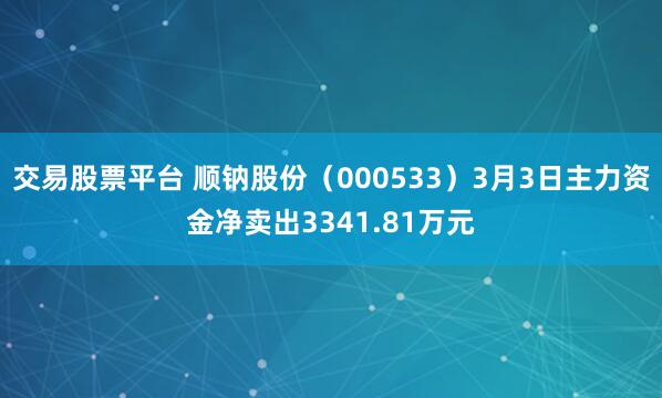 交易股票平台 顺钠股份（000533）3月3日主力资金净卖出3341.81万元