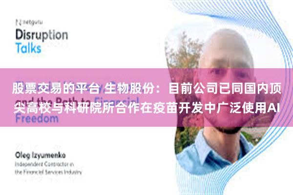 股票交易的平台 生物股份：目前公司已同国内顶尖高校与科研院所合作在疫苗开发中广泛使用AI