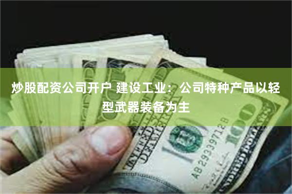 炒股配资公司开户 建设工业：公司特种产品以轻型武器装备为主