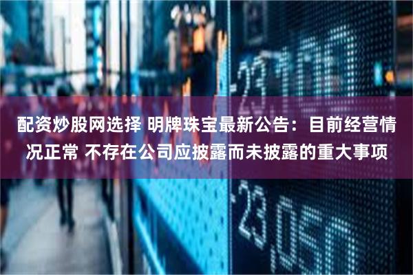 配资炒股网选择 明牌珠宝最新公告：目前经营情况正常 不存在公司应披露而未披露的重大事项