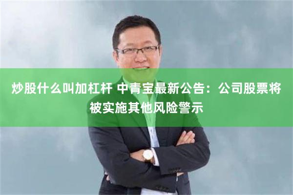 炒股什么叫加杠杆 中青宝最新公告：公司股票将被实施其他风险警示