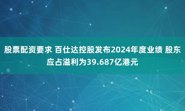 股票配资要求 百仕达控股发布2024年度业绩 股东应占溢利为39.687亿港元