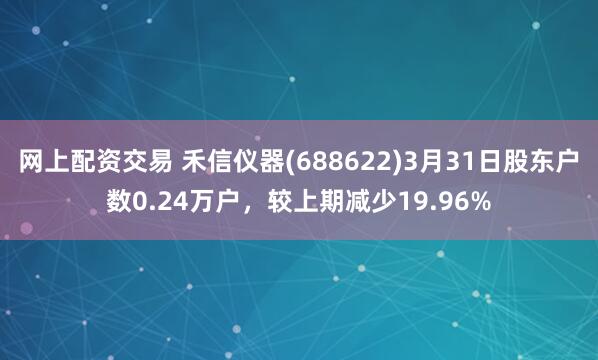 网上配资交易 禾信仪器(688622)3月31日股东户数0.24万户，较上期减少19.96%