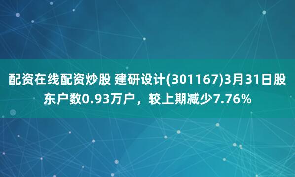 配资在线配资炒股 建研设计(301167)3月31日股东户数0.93万户，较上期减少7.76%