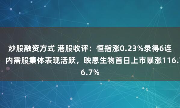 炒股融资方式 港股收评：恒指涨0.23%录得6连升，内需股集体表现活跃，映恩生物首日上市暴涨116.7%