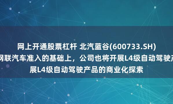 网上开通股票杠杆 北汽蓝谷(600733.SH)：在做好L3智能网联汽车准入的基础上，公司也将开展L4级自动驾驶产品的商业化探索