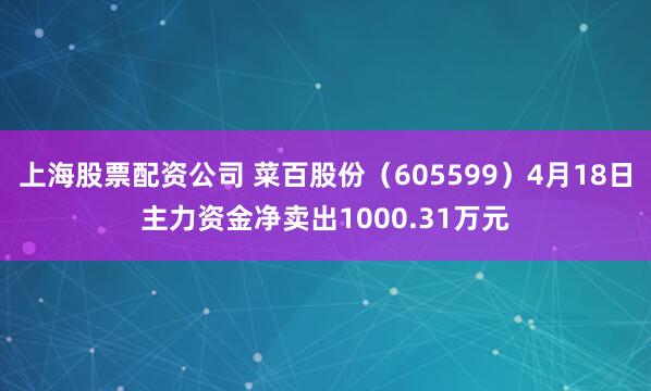 上海股票配资公司 菜百股份（605599）4月18日主力资金净卖出1000.31万元