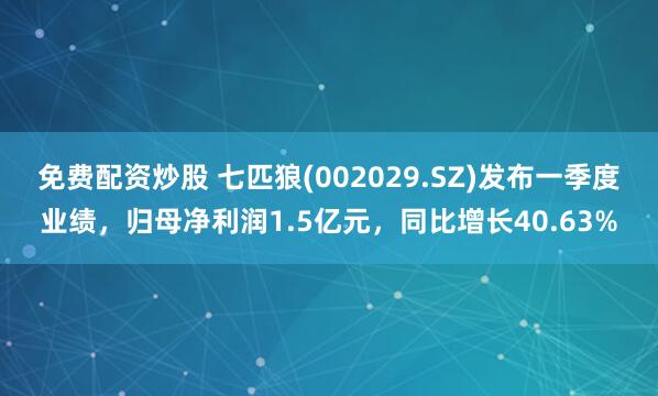 免费配资炒股 七匹狼(002029.SZ)发布一季度业绩，归母净利润1.5亿元，同比增长40.63%