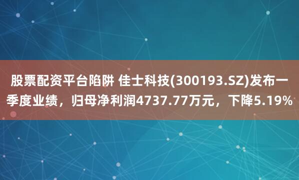 股票配资平台陷阱 佳士科技(300193.SZ)发布一季度业绩，归母净利润4737.77万元，下降5.19%