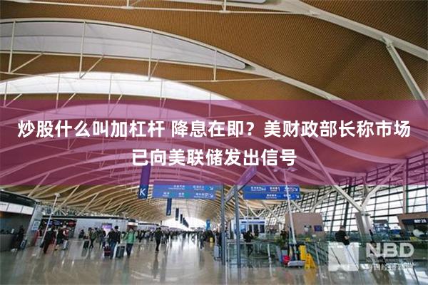 炒股什么叫加杠杆 降息在即？美财政部长称市场已向美联储发出信号