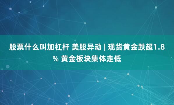 股票什么叫加杠杆 美股异动 | 现货黄金跌超1.8% 黄金板块集体走低