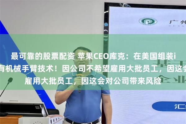 最可靠的股票配资 苹果CEO库克：在美国组装iPhone的前提是有机械手臂技术！因公司不希望雇用大批员工，因这会对公司带来风险