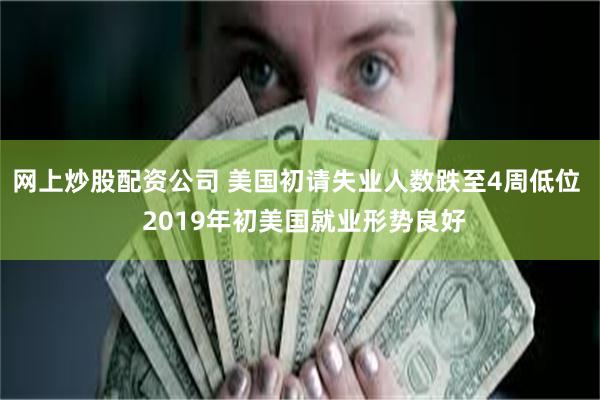 网上炒股配资公司 美国初请失业人数跌至4周低位  2019年初美国就业形势良好