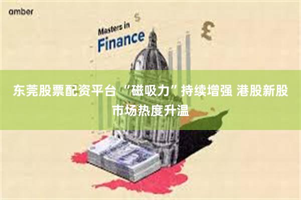 东莞股票配资平台 “磁吸力”持续增强 港股新股市场热度升温