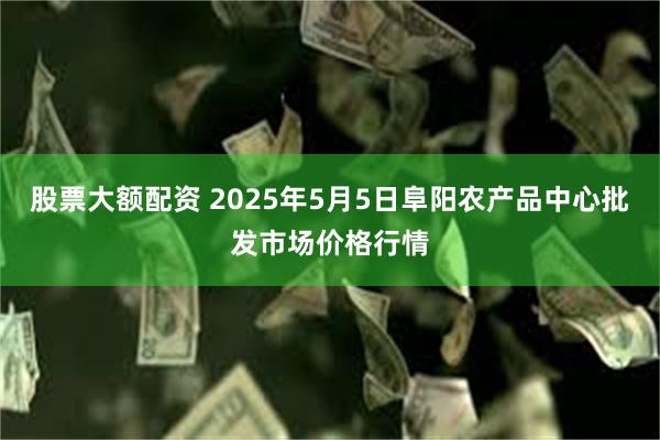 股票大额配资 2025年5月5日阜阳农产品中心批发市场价格行情