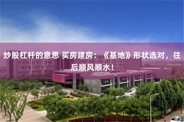 炒股杠杆的意思 买房建房：《基地》形状选对，往后顺风顺水！