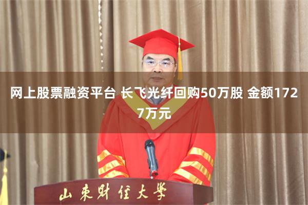 网上股票融资平台 长飞光纤回购50万股 金额1727万元