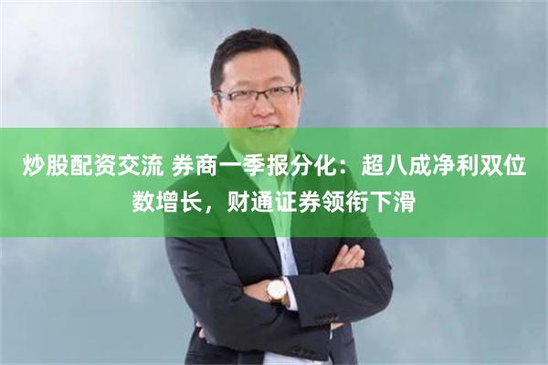炒股配资交流 券商一季报分化：超八成净利双位数增长，财通证券领衔下滑