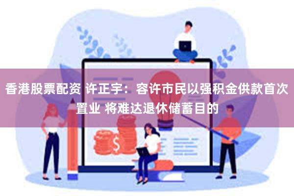 香港股票配资 许正宇：容许市民以强积金供款首次置业 将难达退休储蓄目的
