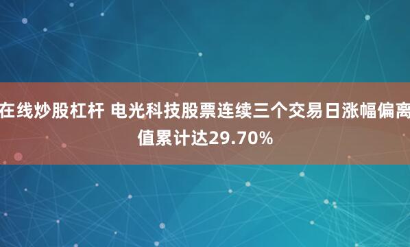 在线炒股杠杆 电光科技股票连续三个交易日涨幅偏离值累计达29.70%