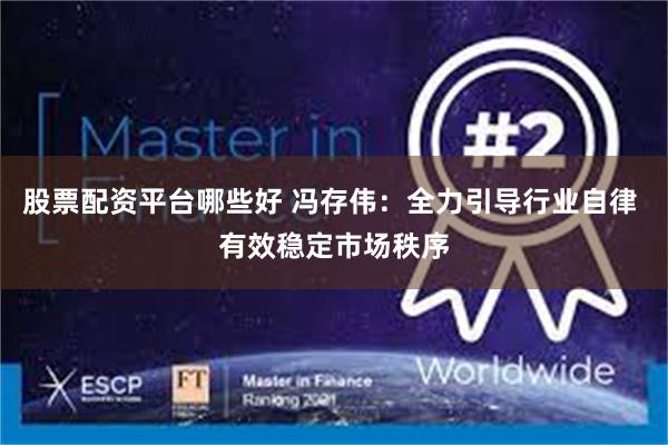 股票配资平台哪些好 冯存伟：全力引导行业自律 有效稳定市场秩序