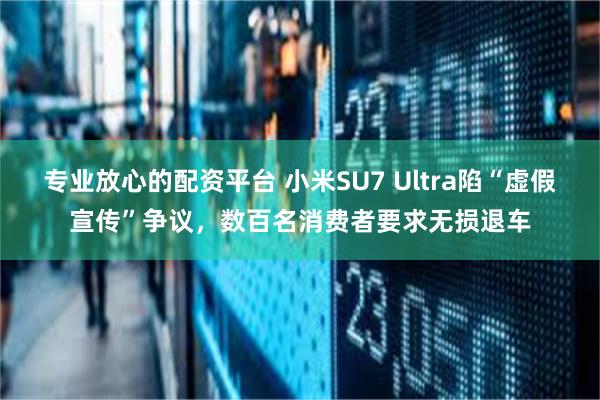 专业放心的配资平台 小米SU7 Ultra陷“虚假宣传”争议，数百名消费者要求无损退车