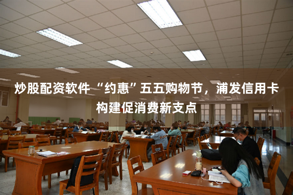 炒股配资软件 “约惠”五五购物节，浦发信用卡构建促消费新支点