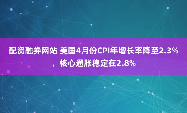 配资融券网站 美国4月份CPI年增长率降至2.3%，核心通胀稳定在2.8%