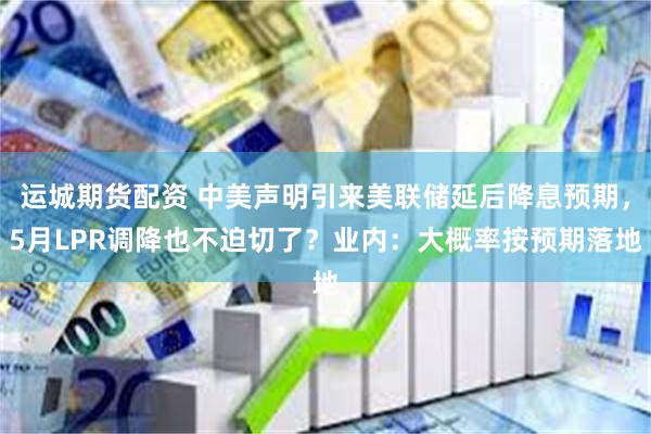 运城期货配资 中美声明引来美联储延后降息预期，5月LPR调降也不迫切了？业内：大概率按预期落地