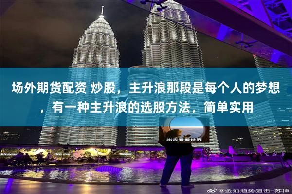 场外期货配资 炒股，主升浪那段是每个人的梦想，有一种主升浪的选股方法，简单实用