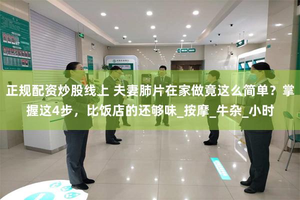 正规配资炒股线上 夫妻肺片在家做竟这么简单？掌握这4步，比饭店的还够味_按摩_牛杂_小时