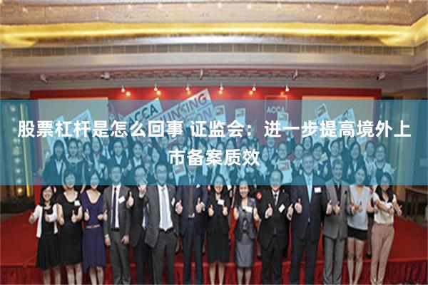 股票杠杆是怎么回事 证监会：进一步提高境外上市备案质效