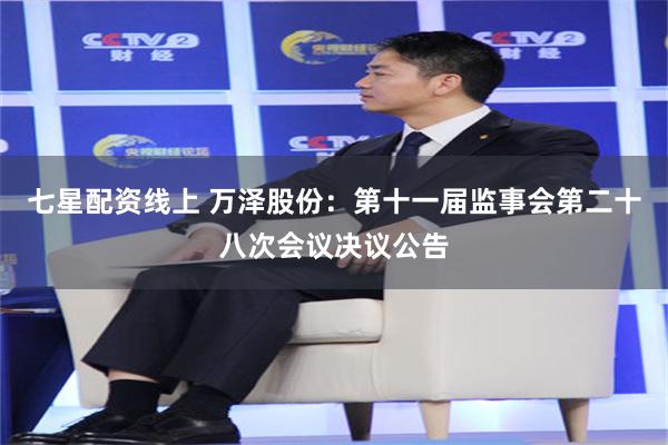 七星配资线上 万泽股份：第十一届监事会第二十八次会议决议公告