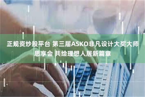 正规资炒股平台 第三届ASKO非凡设计大奖大师思享会 共绘理想人居新篇章