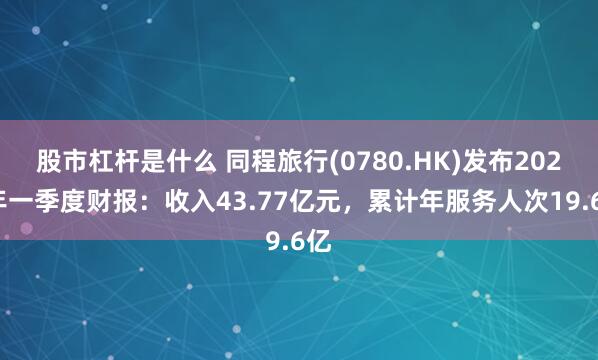 股市杠杆是什么 同程旅行(0780.HK)发布2025年一季度财报：收入43.77亿元，累计年服务人次19.6亿