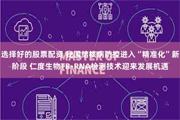 选择好的股票配资 我国结核病防控进入“精准化”新阶段 仁度生物TB-RNA检测技术迎来发展机遇