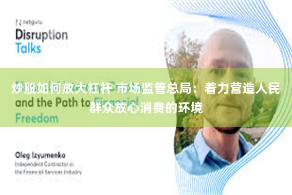 炒股如何放大杠杆 市场监管总局：着力营造人民群众放心消费的环境