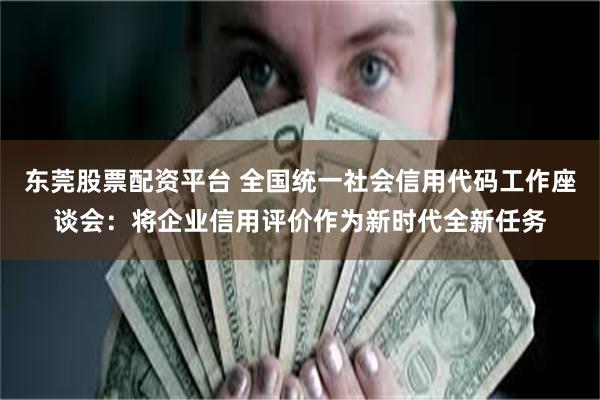 东莞股票配资平台 全国统一社会信用代码工作座谈会：将企业信用评价作为新时代全新任务