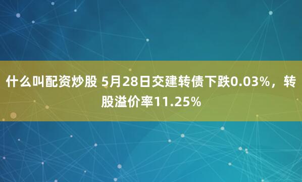 什么叫配资炒股 5月28日交建转债下跌0.03%，转股溢价率11.25%