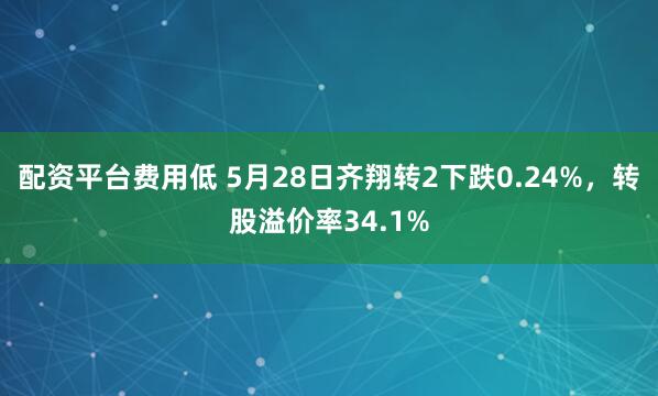 配资平台费用低 5月28日齐翔转2下跌0.24%，转股溢价率34.1%