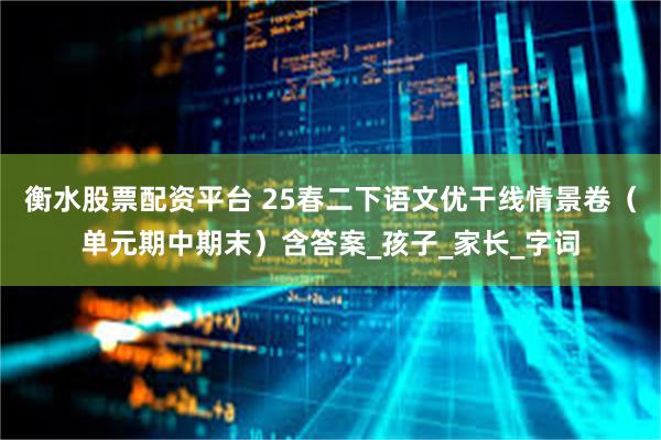 衡水股票配资平台 25春二下语文优干线情景卷（单元期中期末）含答案_孩子_家长_字词