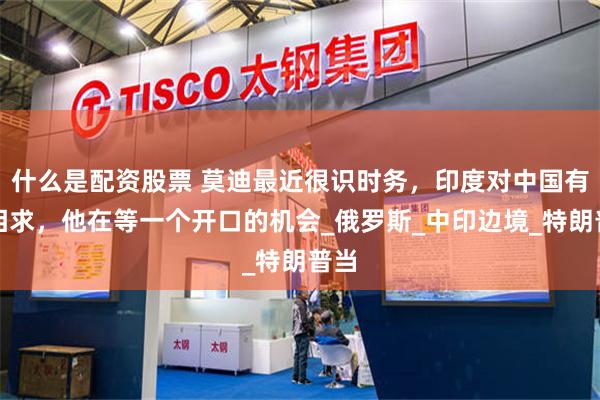 什么是配资股票 莫迪最近很识时务，印度对中国有事相求，他在等一个开口的机会_俄罗斯_中印边境_特朗普当