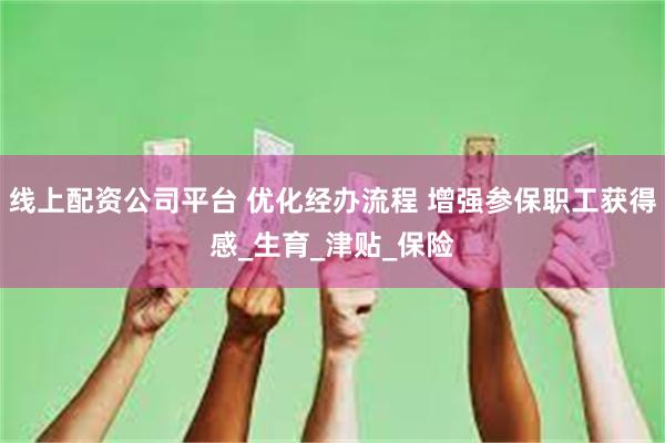 线上配资公司平台 优化经办流程 增强参保职工获得感_生育_津贴_保险