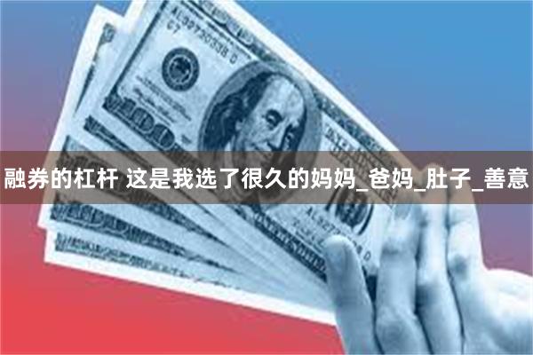 融券的杠杆 这是我选了很久的妈妈_爸妈_肚子_善意